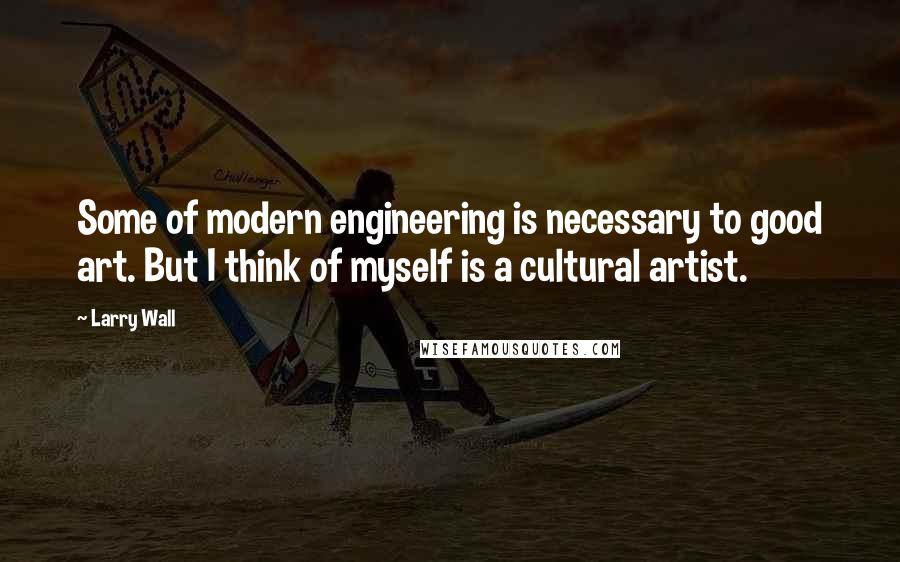 Larry Wall Quotes: Some of modern engineering is necessary to good art. But I think of myself is a cultural artist.