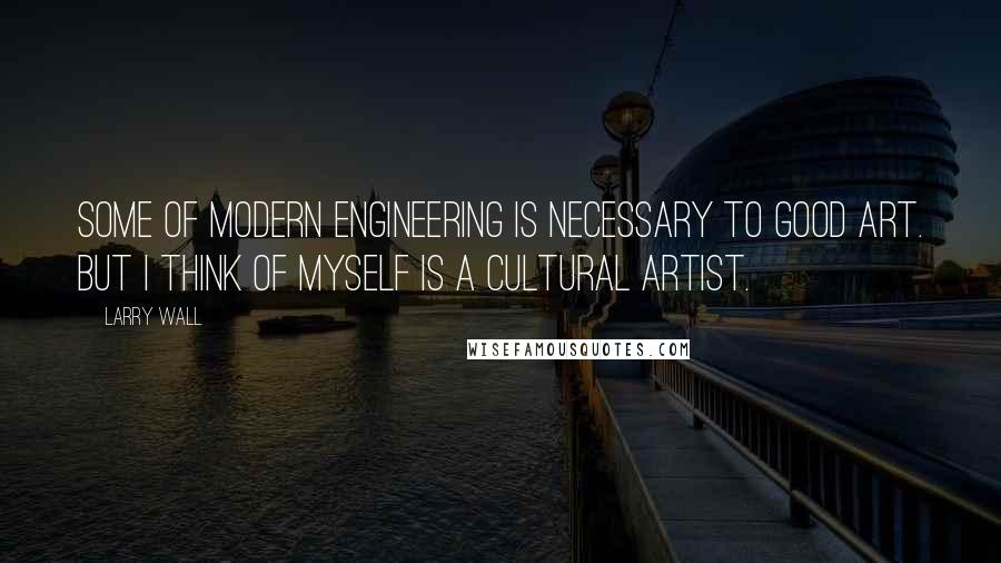 Larry Wall Quotes: Some of modern engineering is necessary to good art. But I think of myself is a cultural artist.