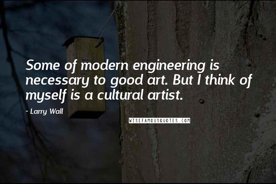 Larry Wall Quotes: Some of modern engineering is necessary to good art. But I think of myself is a cultural artist.