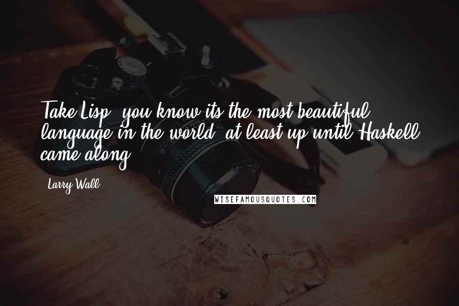 Larry Wall Quotes: Take Lisp, you know its the most beautiful language in the world at least up until Haskell came along.