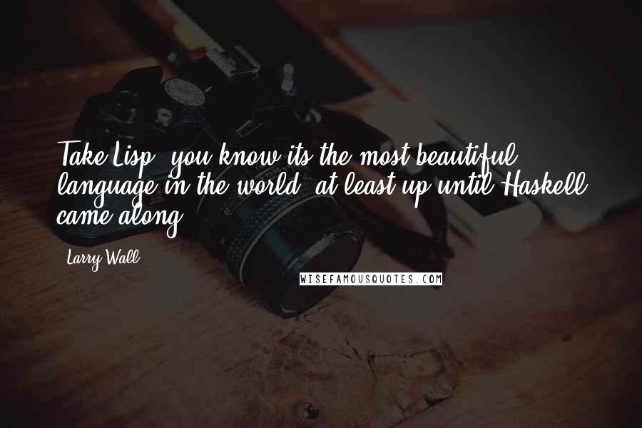 Larry Wall Quotes: Take Lisp, you know its the most beautiful language in the world  at least up until Haskell came along.