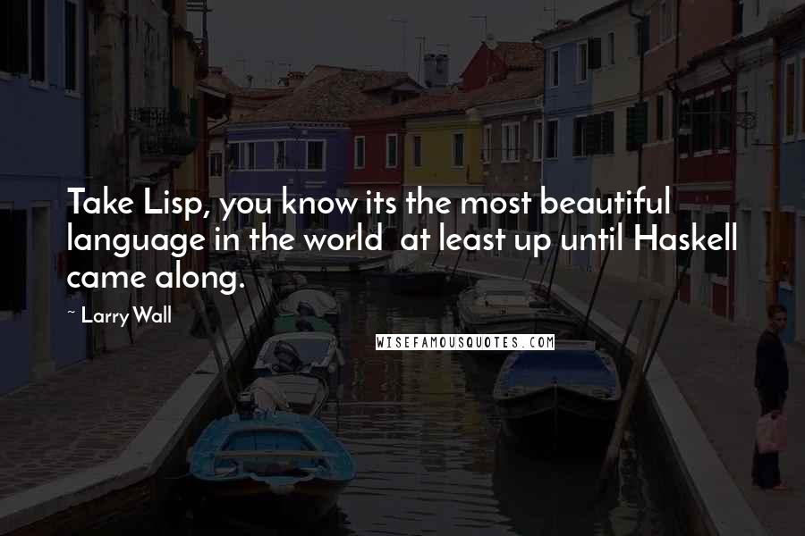 Larry Wall Quotes: Take Lisp, you know its the most beautiful language in the world  at least up until Haskell came along.