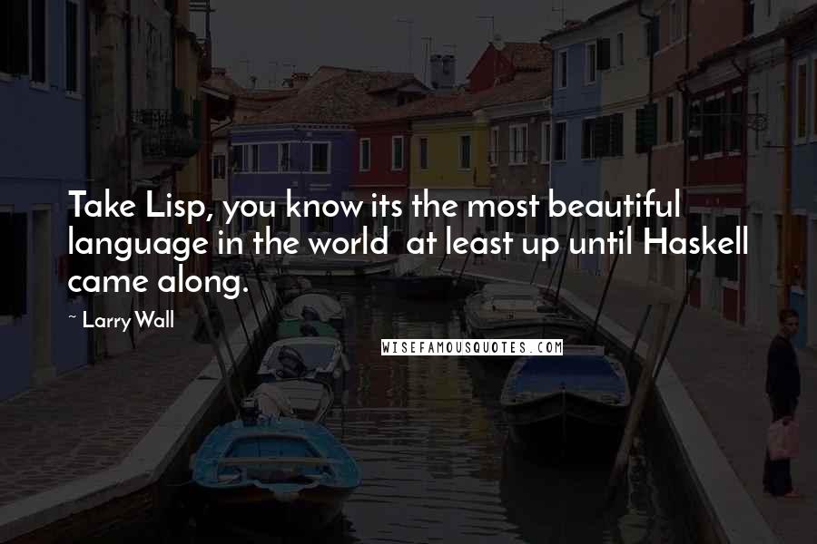 Larry Wall Quotes: Take Lisp, you know its the most beautiful language in the world at least up until Haskell came along.