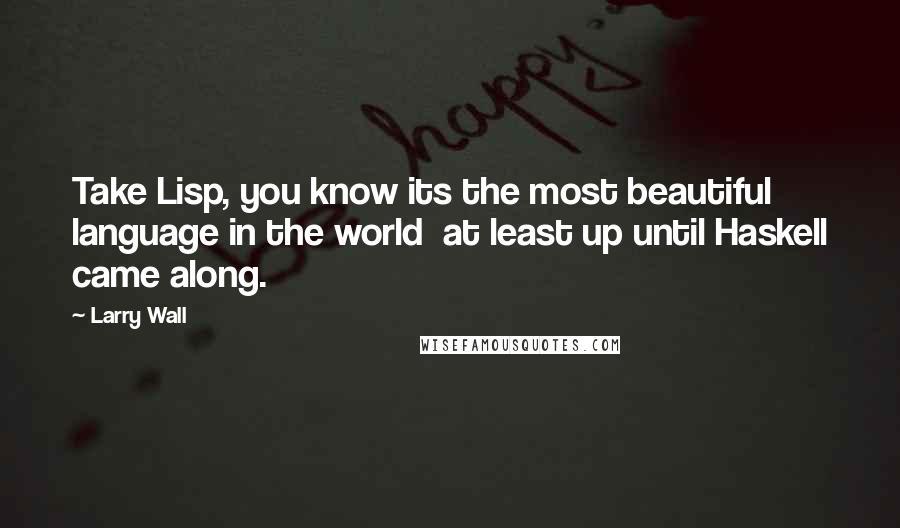 Larry Wall Quotes: Take Lisp, you know its the most beautiful language in the world at least up until Haskell came along.