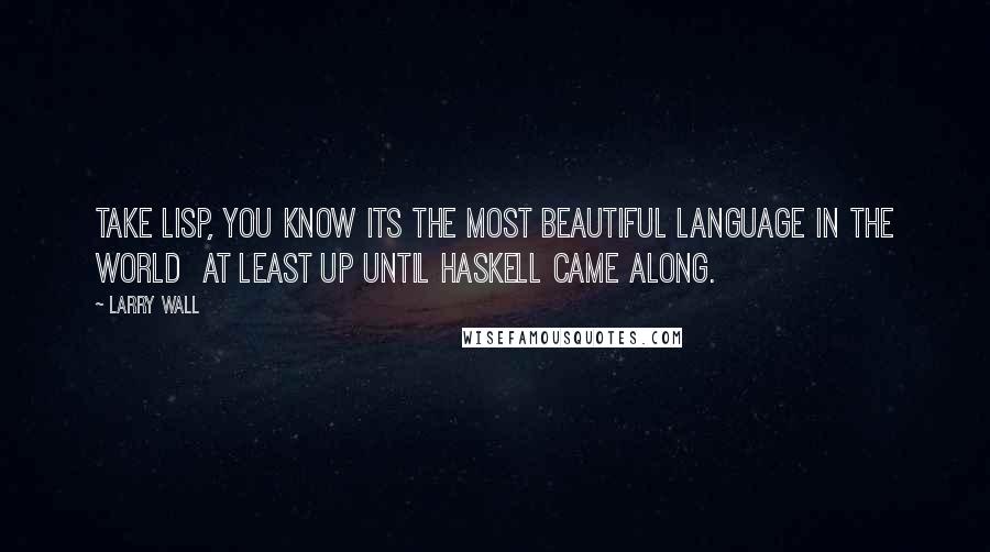 Larry Wall Quotes: Take Lisp, you know its the most beautiful language in the world at least up until Haskell came along.