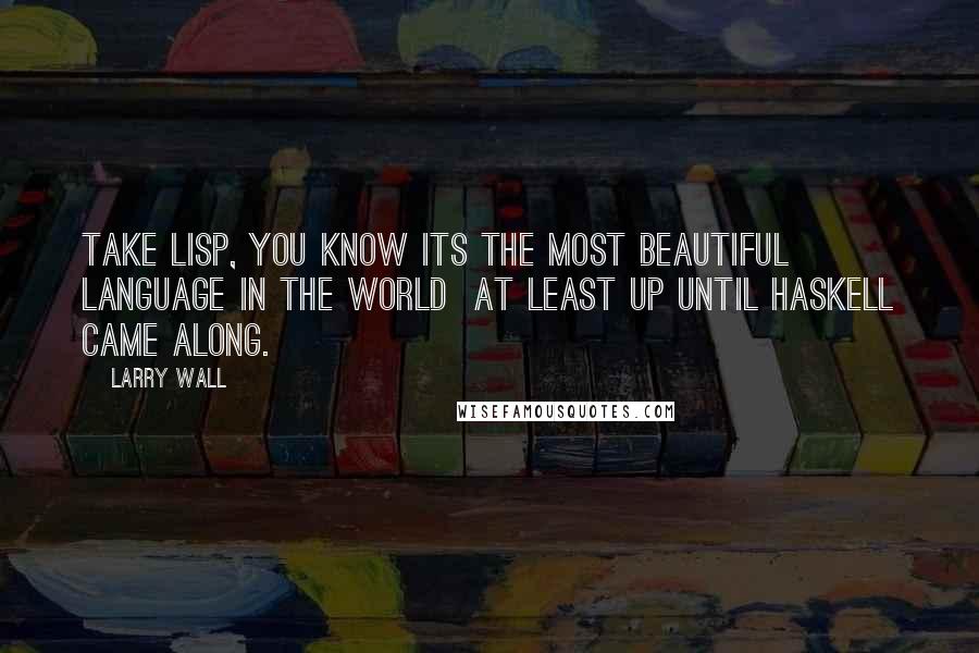 Larry Wall Quotes: Take Lisp, you know its the most beautiful language in the world at least up until Haskell came along.