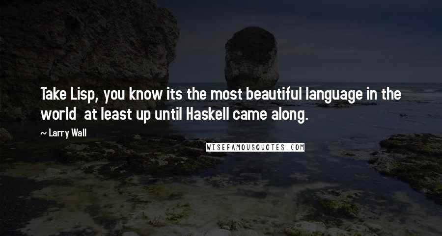 Larry Wall Quotes: Take Lisp, you know its the most beautiful language in the world at least up until Haskell came along.