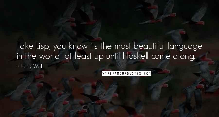 Larry Wall Quotes: Take Lisp, you know its the most beautiful language in the world at least up until Haskell came along.