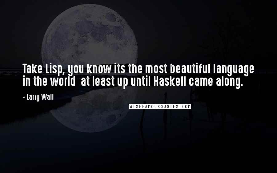 Larry Wall Quotes: Take Lisp, you know its the most beautiful language in the world at least up until Haskell came along.