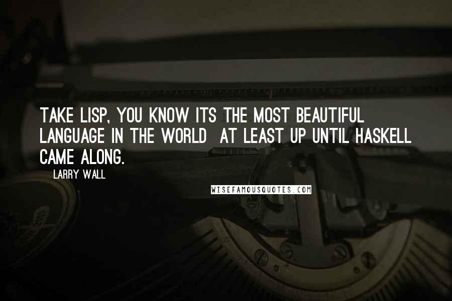 Larry Wall Quotes: Take Lisp, you know its the most beautiful language in the world at least up until Haskell came along.
