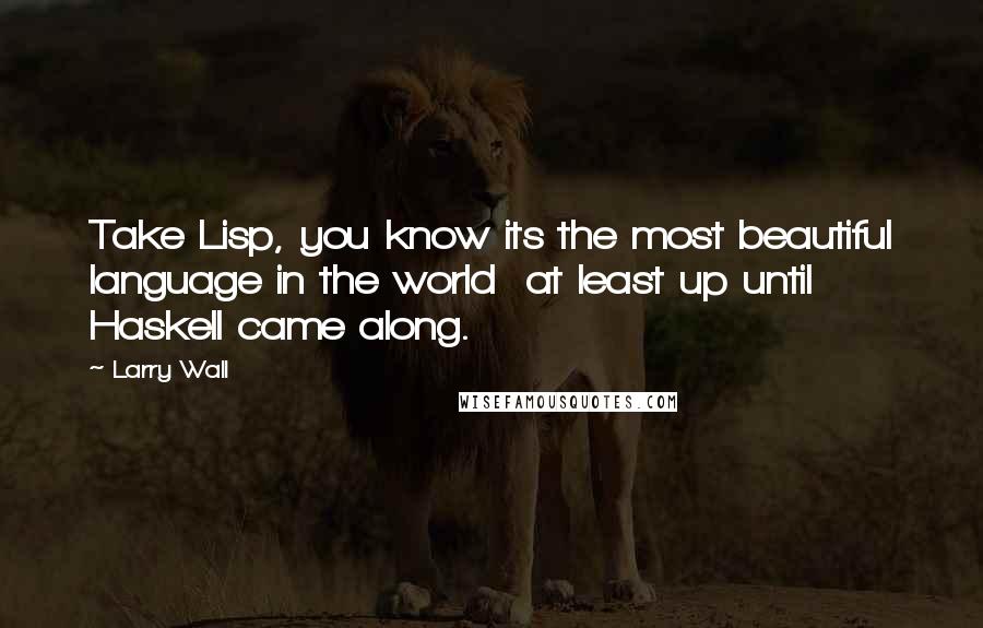 Larry Wall Quotes: Take Lisp, you know its the most beautiful language in the world at least up until Haskell came along.