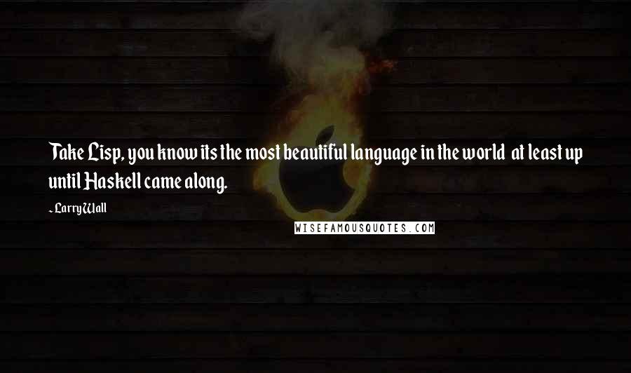 Larry Wall Quotes: Take Lisp, you know its the most beautiful language in the world at least up until Haskell came along.