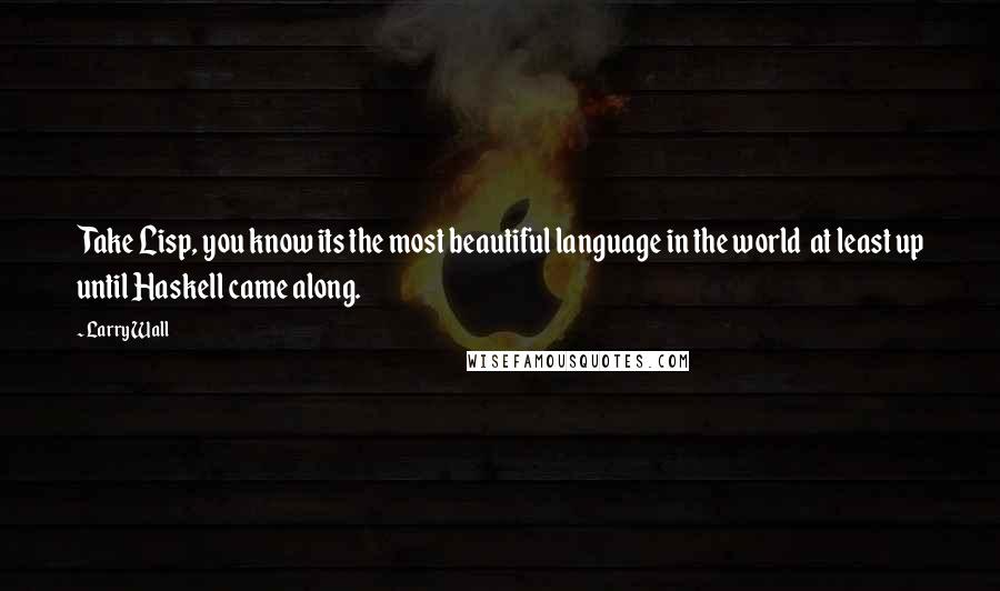 Larry Wall Quotes: Take Lisp, you know its the most beautiful language in the world  at least up until Haskell came along.