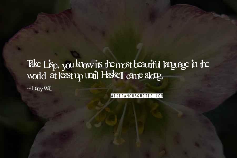 Larry Wall Quotes: Take Lisp, you know its the most beautiful language in the world at least up until Haskell came along.