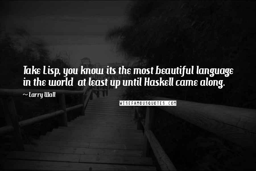 Larry Wall Quotes: Take Lisp, you know its the most beautiful language in the world at least up until Haskell came along.