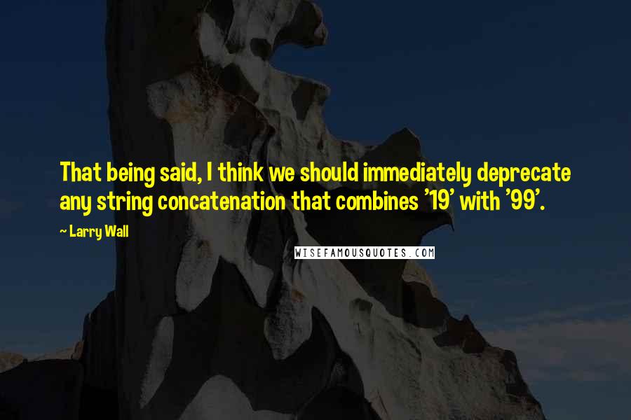 Larry Wall Quotes: That being said, I think we should immediately deprecate any string concatenation that combines '19' with '99'.