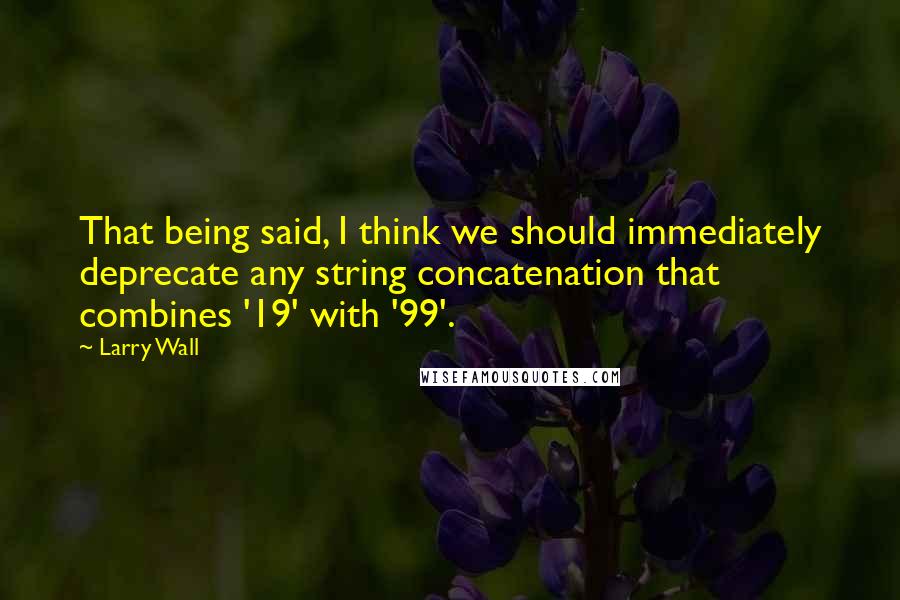 Larry Wall Quotes: That being said, I think we should immediately deprecate any string concatenation that combines '19' with '99'.