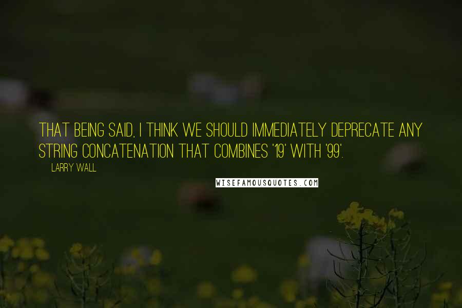 Larry Wall Quotes: That being said, I think we should immediately deprecate any string concatenation that combines '19' with '99'.