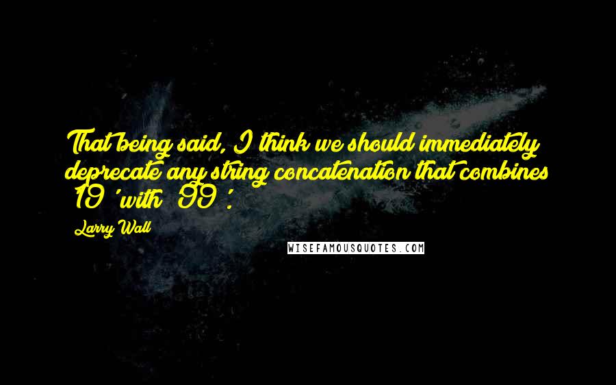 Larry Wall Quotes: That being said, I think we should immediately deprecate any string concatenation that combines '19' with '99'.