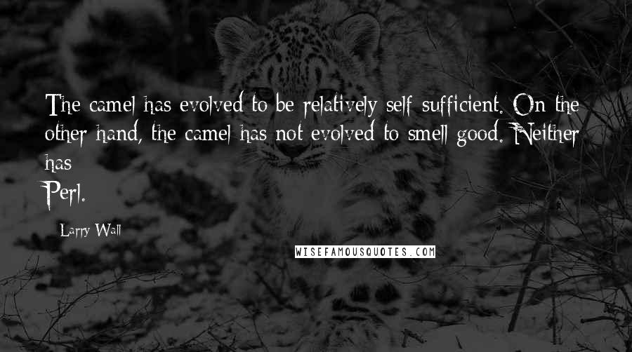 Larry Wall Quotes: The camel has evolved to be relatively self-sufficient. On the other hand, the camel has not evolved to smell good. Neither has Perl.