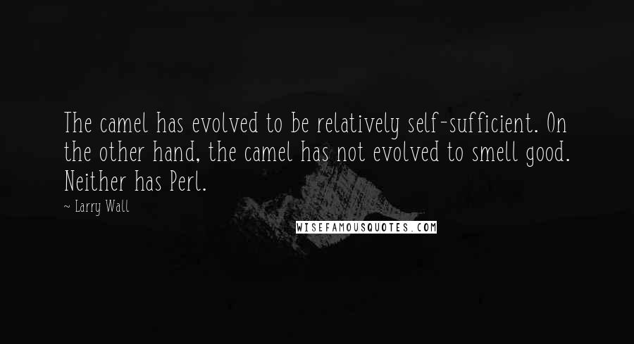 Larry Wall Quotes: The camel has evolved to be relatively self-sufficient. On the other hand, the camel has not evolved to smell good. Neither has Perl.