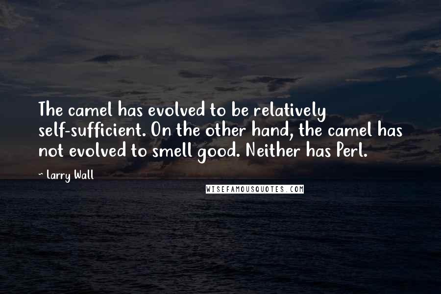 Larry Wall Quotes: The camel has evolved to be relatively self-sufficient. On the other hand, the camel has not evolved to smell good. Neither has Perl.