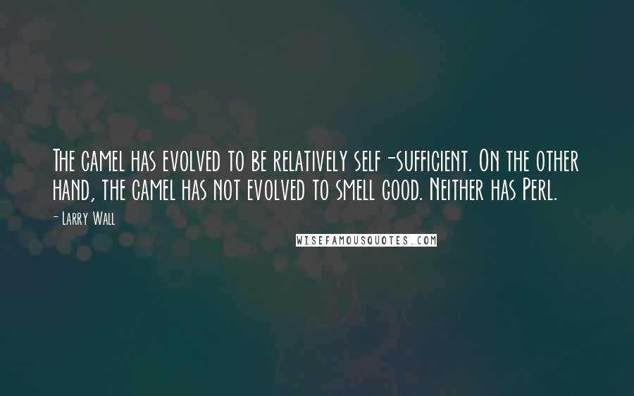 Larry Wall Quotes: The camel has evolved to be relatively self-sufficient. On the other hand, the camel has not evolved to smell good. Neither has Perl.