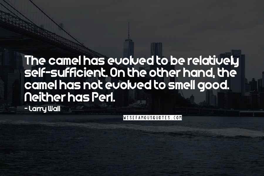 Larry Wall Quotes: The camel has evolved to be relatively self-sufficient. On the other hand, the camel has not evolved to smell good. Neither has Perl.