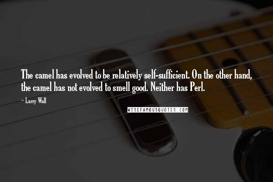 Larry Wall Quotes: The camel has evolved to be relatively self-sufficient. On the other hand, the camel has not evolved to smell good. Neither has Perl.