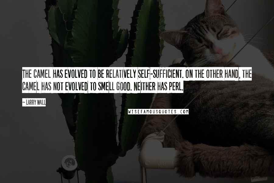 Larry Wall Quotes: The camel has evolved to be relatively self-sufficient. On the other hand, the camel has not evolved to smell good. Neither has Perl.