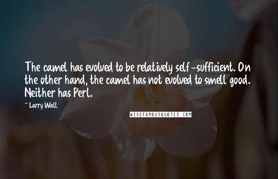 Larry Wall Quotes: The camel has evolved to be relatively self-sufficient. On the other hand, the camel has not evolved to smell good. Neither has Perl.