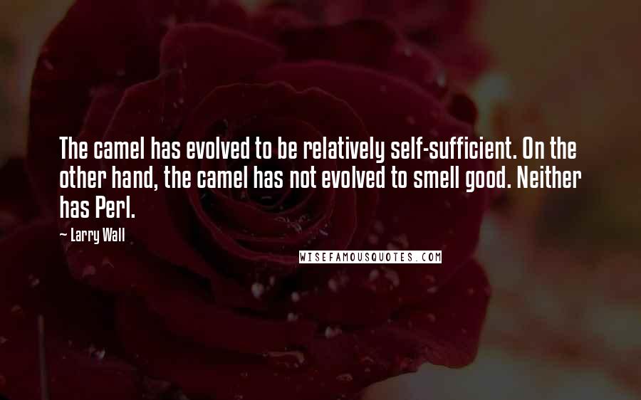 Larry Wall Quotes: The camel has evolved to be relatively self-sufficient. On the other hand, the camel has not evolved to smell good. Neither has Perl.