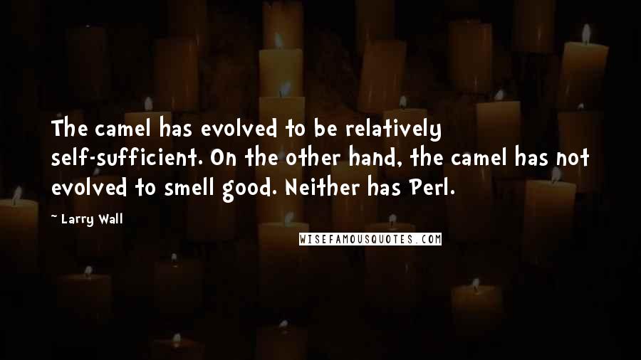 Larry Wall Quotes: The camel has evolved to be relatively self-sufficient. On the other hand, the camel has not evolved to smell good. Neither has Perl.