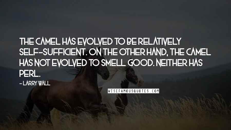 Larry Wall Quotes: The camel has evolved to be relatively self-sufficient. On the other hand, the camel has not evolved to smell good. Neither has Perl.