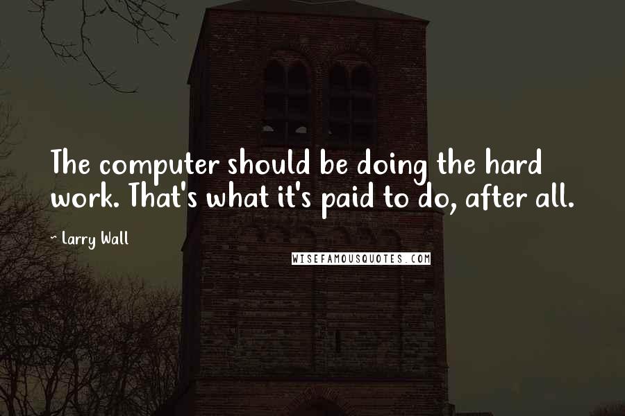 Larry Wall Quotes: The computer should be doing the hard work. That's what it's paid to do, after all.