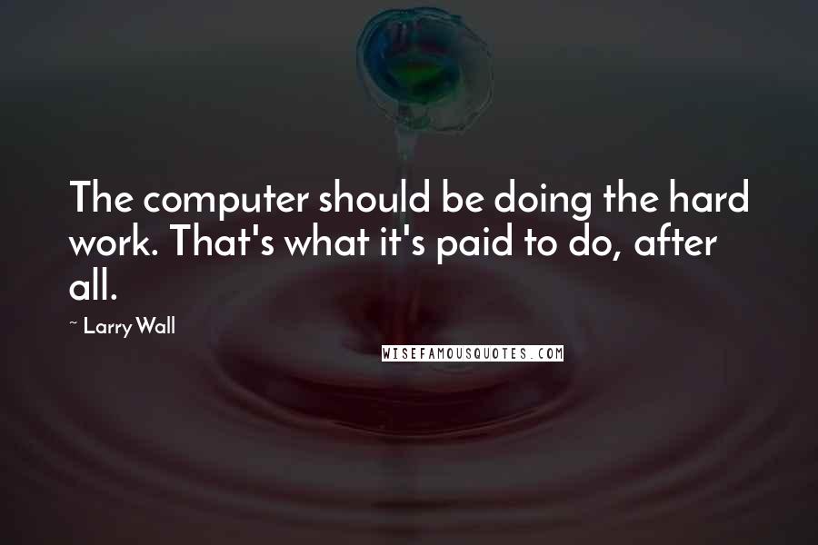 Larry Wall Quotes: The computer should be doing the hard work. That's what it's paid to do, after all.
