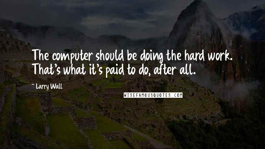 Larry Wall Quotes: The computer should be doing the hard work. That's what it's paid to do, after all.