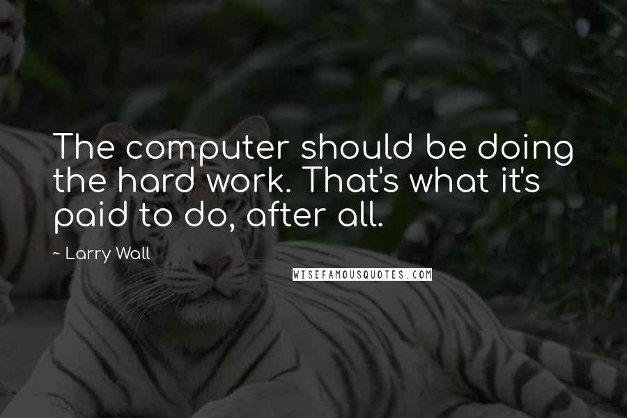 Larry Wall Quotes: The computer should be doing the hard work. That's what it's paid to do, after all.