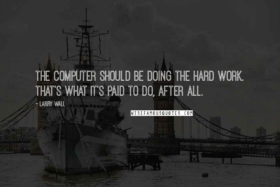 Larry Wall Quotes: The computer should be doing the hard work. That's what it's paid to do, after all.