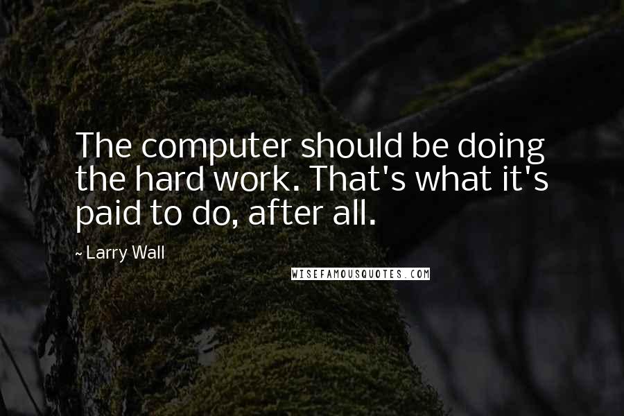 Larry Wall Quotes: The computer should be doing the hard work. That's what it's paid to do, after all.