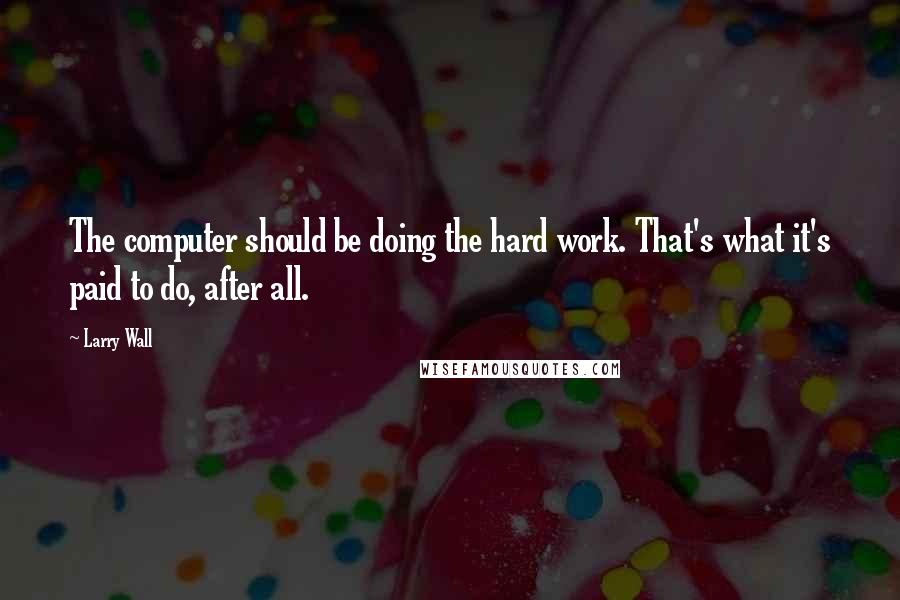 Larry Wall Quotes: The computer should be doing the hard work. That's what it's paid to do, after all.