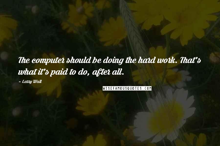 Larry Wall Quotes: The computer should be doing the hard work. That's what it's paid to do, after all.