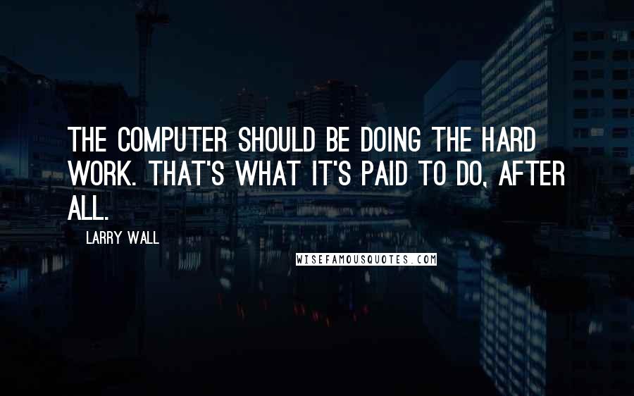 Larry Wall Quotes: The computer should be doing the hard work. That's what it's paid to do, after all.