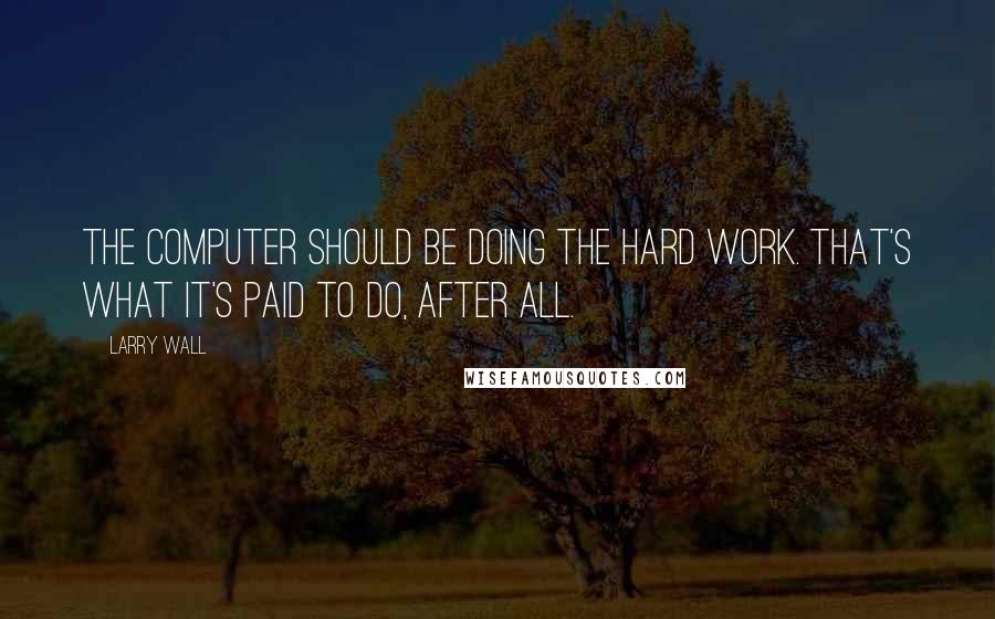 Larry Wall Quotes: The computer should be doing the hard work. That's what it's paid to do, after all.