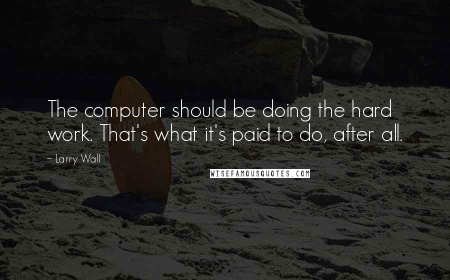 Larry Wall Quotes: The computer should be doing the hard work. That's what it's paid to do, after all.