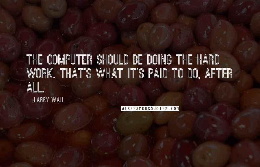 Larry Wall Quotes: The computer should be doing the hard work. That's what it's paid to do, after all.