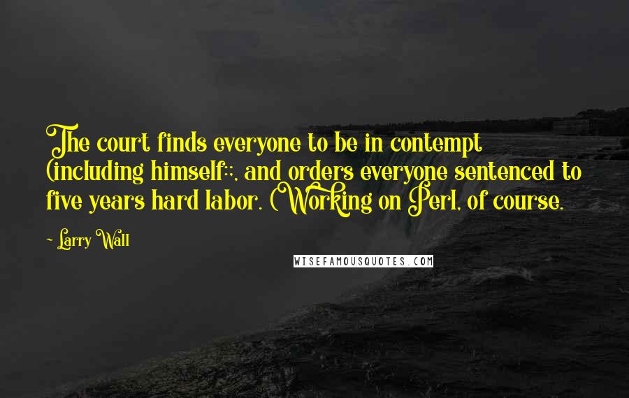 Larry Wall Quotes: The court finds everyone to be in contempt (including himself:;, and orders everyone sentenced to five years hard labor. (Working on Perl, of course.