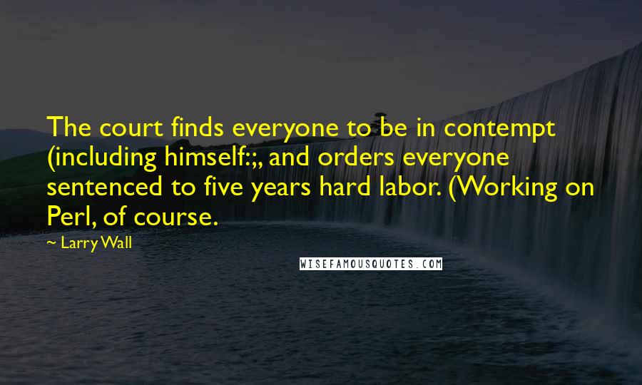 Larry Wall Quotes: The court finds everyone to be in contempt (including himself:;, and orders everyone sentenced to five years hard labor. (Working on Perl, of course.