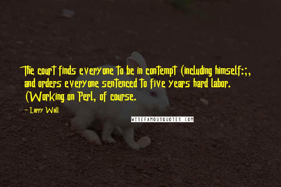 Larry Wall Quotes: The court finds everyone to be in contempt (including himself:;, and orders everyone sentenced to five years hard labor. (Working on Perl, of course.