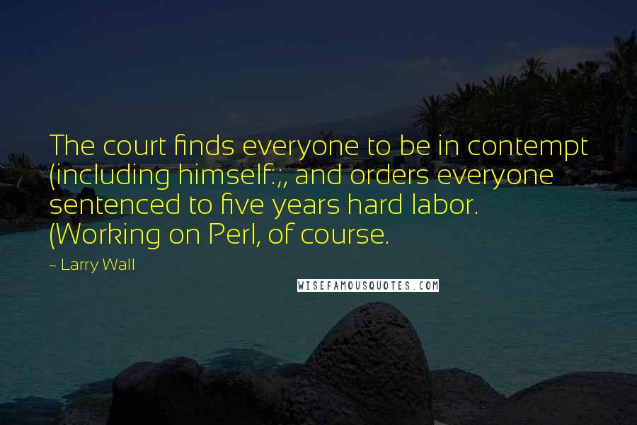 Larry Wall Quotes: The court finds everyone to be in contempt (including himself:;, and orders everyone sentenced to five years hard labor. (Working on Perl, of course.